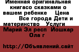 Именная оригинальная книгасо сказками о вашем ребенке  › Цена ­ 1 500 - Все города Дети и материнство » Услуги   . Марий Эл респ.,Йошкар-Ола г.